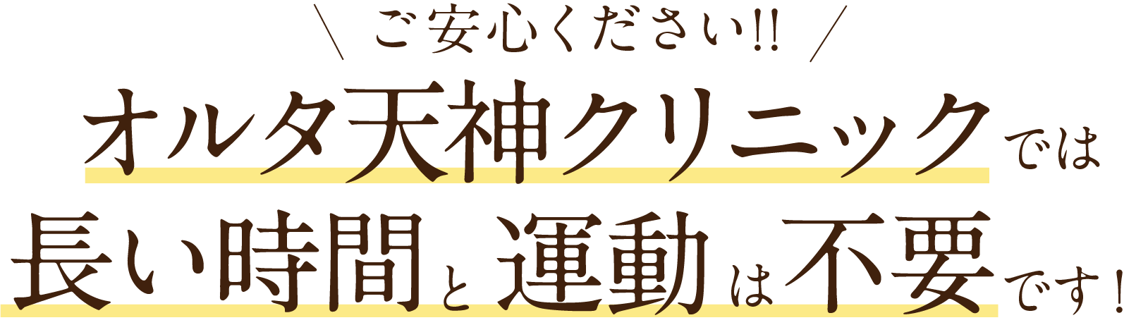 ご安心ください!!オルタ天神クリニックでは長い時間と運動は不要です！